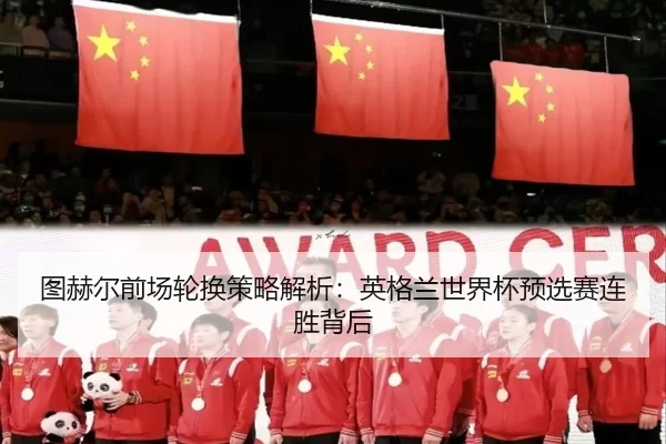 图赫尔前场轮换策略解析：英格兰世界杯预选赛连胜背后